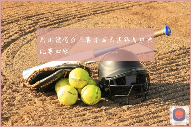 恩比德得分王赛季高光集锦与经典比赛回顾