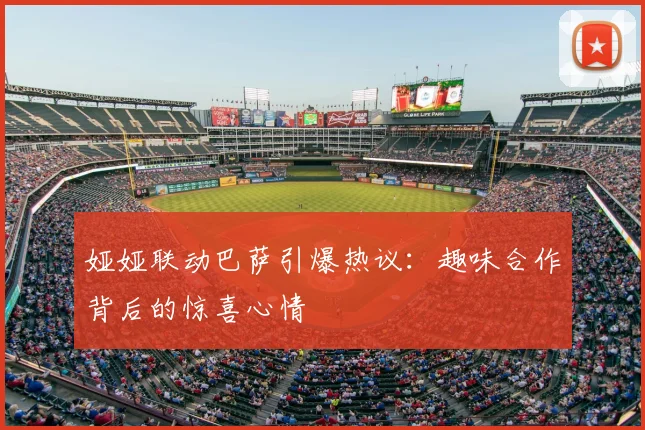 娅娅联动巴萨引爆热议：趣味合作背后的惊喜心情