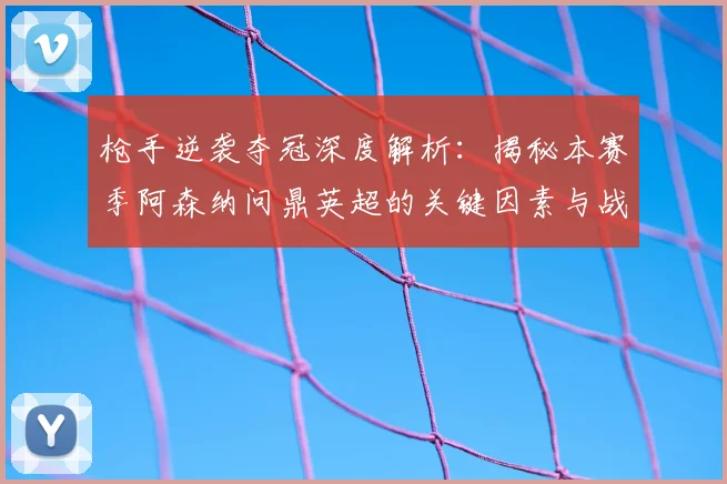 枪手逆袭夺冠深度解析:揭秘本赛季阿森纳问鼎英超的关键因素与战术变革