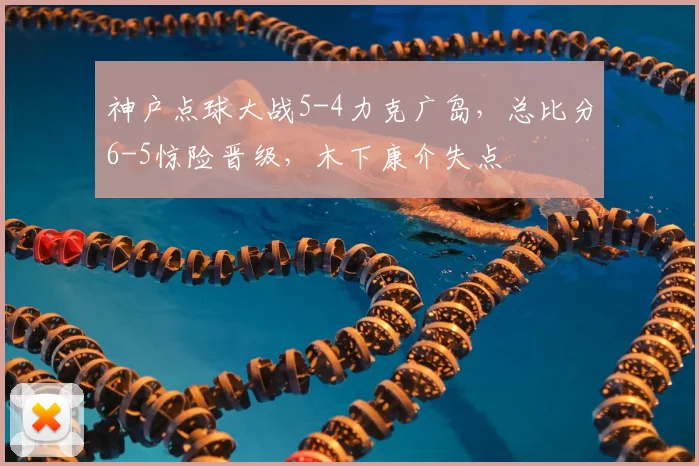 神户点球大战5-4力克广岛,总比分6-5惊险晋级,木下康介失点