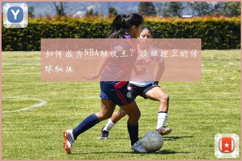 如何成为NBA助攻王？顶级控卫的传球秘诀
