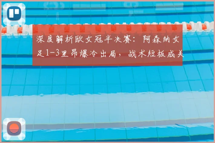 深度解析欧女冠半决赛:阿森纳女足1-3里昂爆冷出局,战术短板成关键