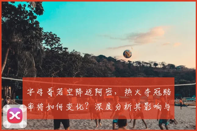 字母哥若空降迈阿密，热火夺冠赔率将如何变化？深度分析其影响与可能性