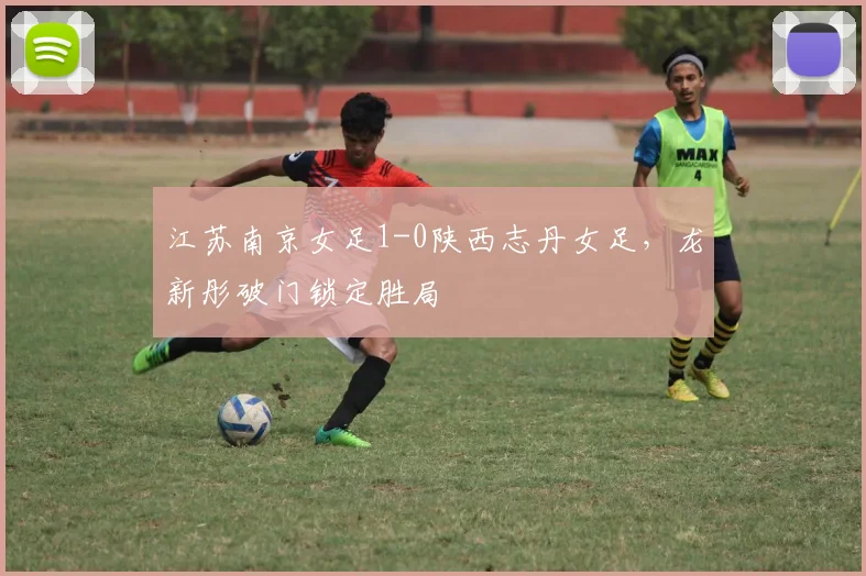 江苏南京女足1-0陕西志丹女足，龙新彤破门锁定胜局