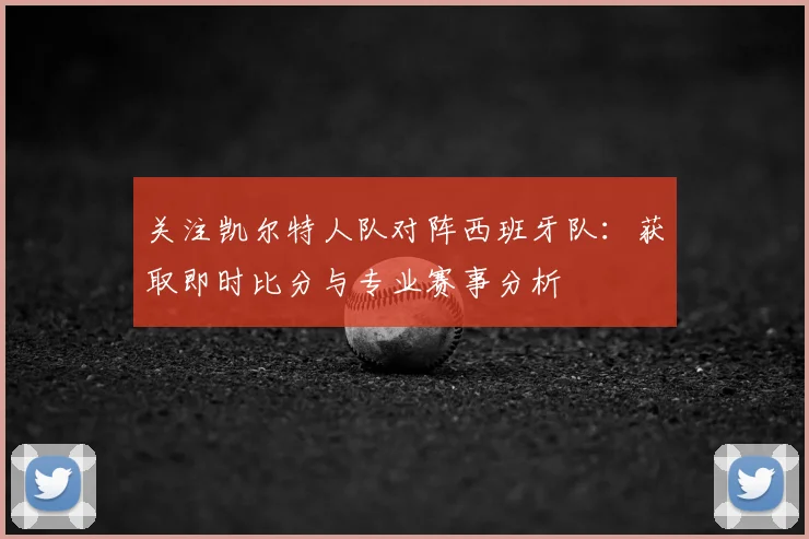 关注凯尔特人队对阵西班牙队:获取即时比分与专业赛事分析