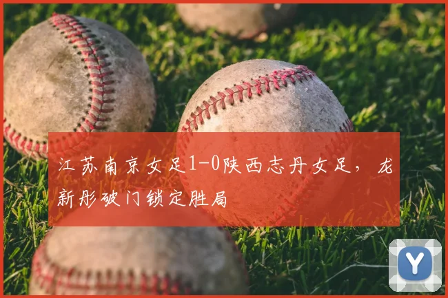 江苏南京女足1-0陕西志丹女足,龙新彤破门锁定胜局