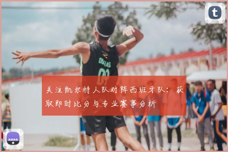 关注凯尔特人队对阵西班牙队:获取即时比分与专业赛事分析