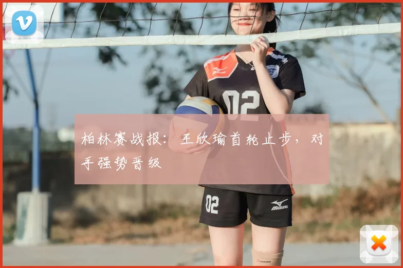 柏林赛战报：王欣瑜首轮止步，对手强势晋级
