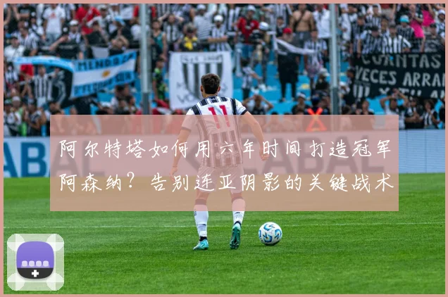 阿尔特塔如何用六年时间打造冠军阿森纳？告别连亚阴影的关键战术与心路历程分析