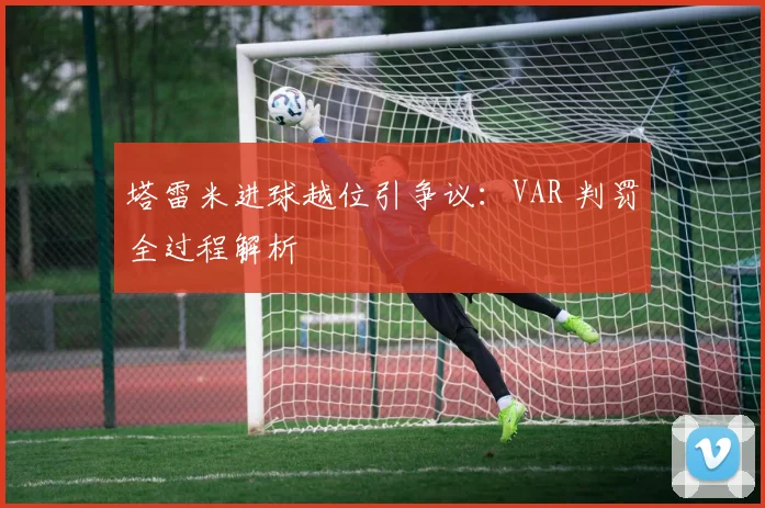 塔雷米进球越位引争议:VAR 判罚全过程解析
